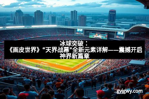 冰球突破：《画皮世界》“天界战幕”全新元素详解——震撼开启神界新篇章